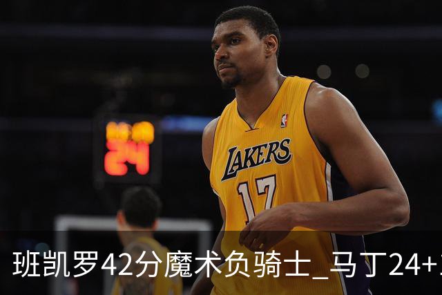 班凯罗42分魔术负骑士 马丁24+12热火力克猛龙